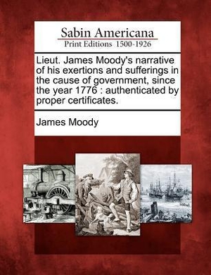Moody, James. Lieut. James Moody's Narrative of His Exertions and Sufferings in the Cause of Government, Since the Year 1776 - Authenticated by Proper Certificates.. BiblioLife, 2012.
