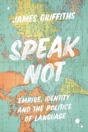 Griffiths, James. Speak Not - Empire, Identity and the Politics of Language. Bloomsbury Publishing PLC, 2021.