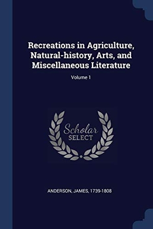 Anderson, James. Recreations in Agriculture, Natural-history, Arts, and Miscellaneous Literature; Volume 1. Creative Media Partners, LLC, 2018.