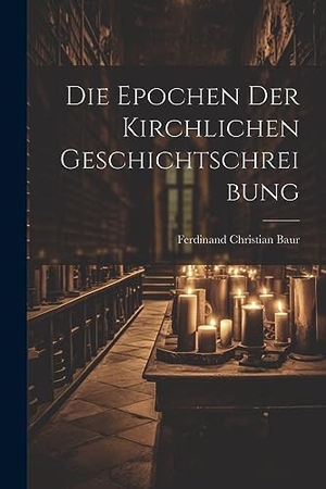 Baur, Ferdinand Christian. Die Epochen der Kirchlichen Geschichtschreibung. LEGARE STREET PR, 2023.