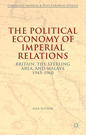 Sutton, Alex. The Political Economy of Imperial Relations - Britain, the Sterling Area, and Malaya, 1945-1960. Palgrave MacMillan UK, 2015.