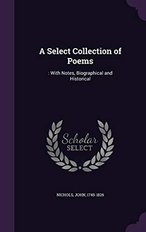 Nichols, John. A Select Collection of Poems: : With Notes, Biographical and Historical. Touchladybirdlucky Studios, 2015.
