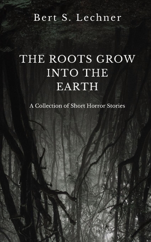 Lechner, Bert S.. The Roots Grow Into the Earth - A Collection of Short Horror Stories. Bert S. Lechner, 2023.