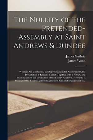 Wood, James. The Nullity of the Pretended-assembly at Saint Andrews & Dundee: Wherein Are Contained, the Representation for Adjournment, the Protestation & Reasons. LEGARE STREET PR, 2021.