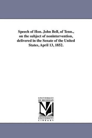 Bell, John. Speech of Hon. John Bell, of Tenn., on the subject of nonintervention, delivered in the Senate of the United States, April 13, 1852.. Regents of Univ of Mi, Scholarly Publishing Office, 2011.