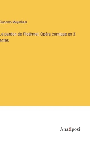 Meyerbeer, Giacomo. Le pardon de Ploërmel; Opéra comique en 3 actes. Anatiposi Verlag, 2023.