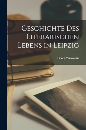 Witkowski, Georg. Geschichte des literarischen Lebens in Leipzig. Creative Media Partners, LLC, 2022.