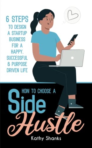 Shanks, Kathy. How to Choose a Side Hustle - 6 Steps to Design a Startup Business for a Happy, Successful and Purpose Driven Life. Turtle Creative, 2021.