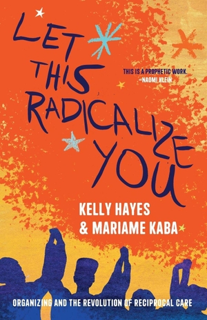 Hayes, Kelly / Mariame Kaba. Let This Radicalize You - Organizing and the Revolution of Reciprocal Care. Haymarket Books, 2023.