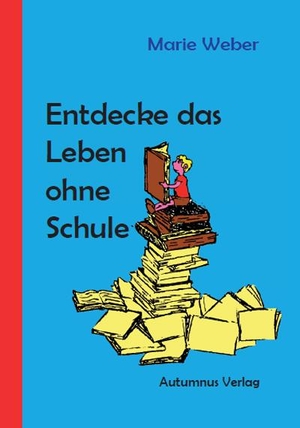 Weber, Marie. Entdecke das Leben ohne Schule - Praktische Tipps für Kinder und Eltern. Autumnus Verlag, 2021.