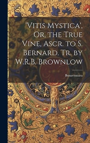Bonaventura. 'vitis Mystica', Or, the True Vine, Ascr. to S. Bernard. Tr. by W.R.B. Brownlow. Legare Street Press, 2023.