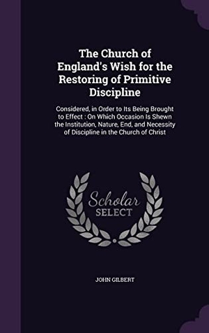 Gilbert, John. The Church of England's Wish for the Restoring of Primitive Discipline: Considered, in Order to Its Being Brought to Effect: On Which Occasion Is Shew. Touchladybirdlucky Studios, 2016.