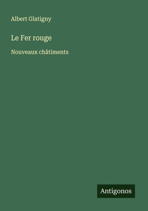 Glatigny, Albert. Le Fer rouge - Nouveaux châtiments. Antigonos Verlag, 2024.