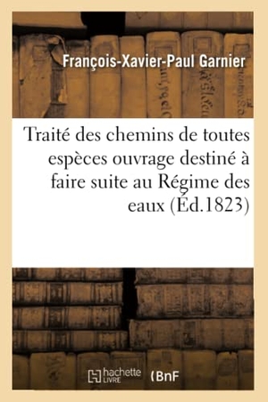 Garnier. Traité Des Chemins de Toutes Espèces Ouvrage Destiné À Faire Suite Au Régime Des Eaux. Hachette Livre - BNF, 2016.