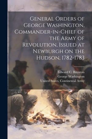 Washington, George / Edward C. Boynton. General Orders of George Washington, Commander-in-Chief of the Army of Revolution, Issued at Newburgh on the Hudson, 1782-1783. LEGARE STREET PR, 2023.