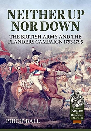Ball, Philip. Neither Up Nor Down - The British Army and the Campaign in Flanders 1793-1795. Helion & Company, 2020.