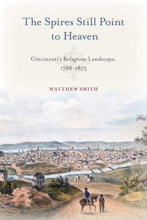 Smith, Matthew. The Spires Still Point to Heaven - Cincinnati's Religious Landscape, 1788-1873. Univ of Chicago Behalf of Temple Univ Press, 2022.