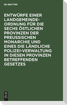 Entwürfe einer Landgemeinde-Ordnung für die sechs östlichen Provinzen der Preußischen Monarchie und eines die ländliche Polizei-Verwaltung in diesen Provinzen betreffenden Gesetzes