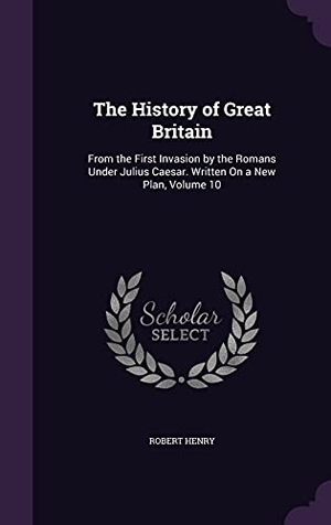 Henry, Robert. The History of Great Britain: From the First Invasion by the Romans Under Julius Caesar. Written On a New Plan, Volume 10. Touchladybirdlucky Studios, 2016.