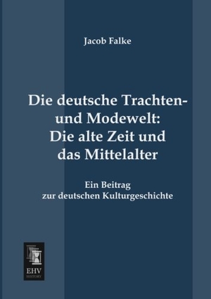Falke, Jacob. Die deutsche Trachten- und Modewelt: Die alte Zeit und das Mittelalter - Ein Beitrag zur deutschen Kulturgeschichte. EHV-History, 2013.