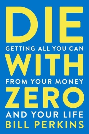 Perkins, Bill. Die With Zero - Getting All You Can from Your Money and Your Life. Harper Collins Publ. USA, 2021.