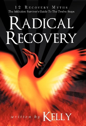 Kelly. Radical Recovery - 12 Recovery Myths: The Addiction Survivor's Guide to the Twelve Steps. Author Solutions Inc, 2012.