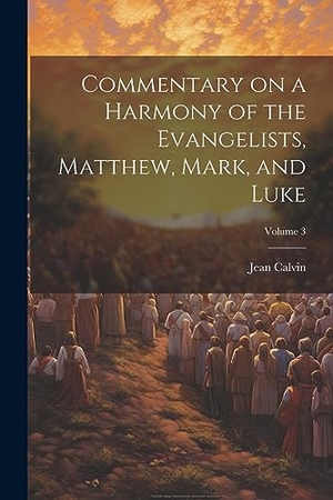 Calvin, Jean. Commentary on a Harmony of the Evangelists, Matthew, Mark, and Luke; Volume 3. Creative Media Partners, LLC, 2023.