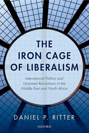 Ritter, Daniel. The Iron Cage of Liberalism - International Politics and Unarmed Revolutions in the Middle East and North Africa. Oxford University Press, 2015.