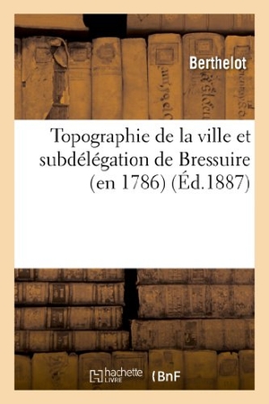 Berthelot / Joseph Berthelé. Topographie de la Ville Et Subdélégation de Bressuire (En 1786). Hachette Livre - BNF, 2013.