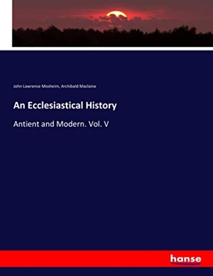 Mosheim, John Lawrence / Archibald Maclaine. An Ecclesiastical History - Antient and Modern. Vol. V. hansebooks, 2020.