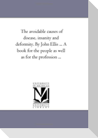 The Avoidable Causes of Disease, insanity and Deformity, together With Marriage and Its Violations, in One Volume. by John Ellis ... A Book For the People As Well As For the Profession ...