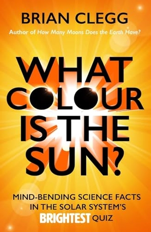 Clegg, Brian. What Colour Is the Sun? - Mind-Bending Science Facts in the Solar System's Brightest Quiz. Amberley Publishing, 2016.