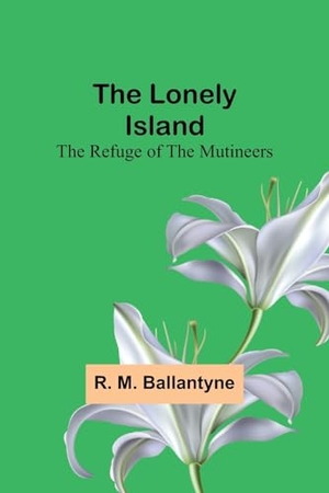 Ballantyne, R. M.. The Lonely Island - The Refuge of the Mutineers. Alpha Editions, 2023.