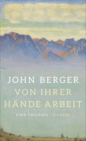 Berger, John. Von ihrer Hände Arbeit - Eine Trilogie (SauErde, Spiel mir ein Lied, Flieder und Flagge). Carl Hanser Verlag, 2016.