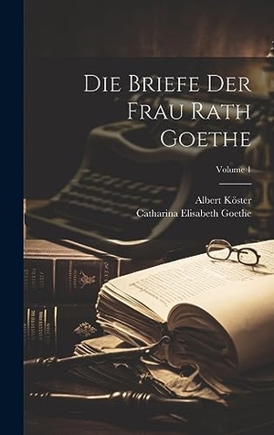 Goethe, Catharina Elisabeth / Albert Köster. Die Briefe Der Frau Rath Goethe; Volume 1. Creative Media Partners, LLC, 2023.