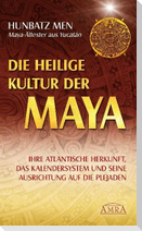 Die heilige Kultur der Maya. Ihre atlantische Herkunft, das Kalendersystem und seine Ausrichtung auf die Plejaden
