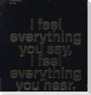 I feel everything you say, I feel everything you hear.