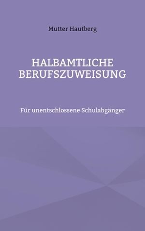 Hautberg, Mutter. Halbamtliche Berufszuweisung - Für unentschlossene Schulabgänger. Books on Demand, 2022.