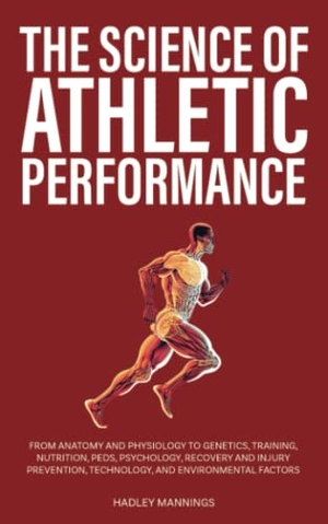 Mannings, Hadley. The Science of Athletic Performance - From Anatomy and Physiology to Genetics, Training, Nutrition, PEDs, Psychology, Recovery and Injury Prevention, Technology, and Environmental Factors. Book Bound Studios, 2022.