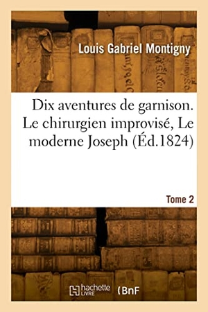 Montigny, Louis Gabriel. Dix aventures de garnison. Tome 2. Le chirurgien improvisé, Le moderne Joseph - Histoire d'une jolie comtesse, la Fille du pasteur de Neustadt, la Morale à la hussarde. Hachette Livre, 2022.