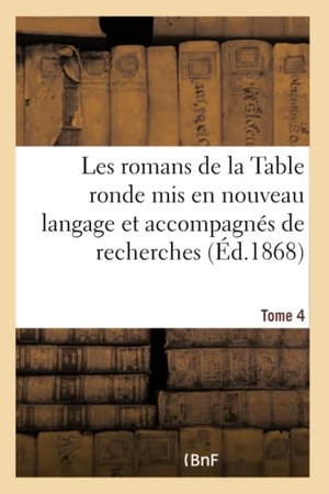 Paris, Paulin. Les romans de la Table ronde mis en nouveau langage et accompagnés de recherches- Tome 4 - sur l'origine et le caractère de ces grandes compositions. Hachette Livre, 2018.