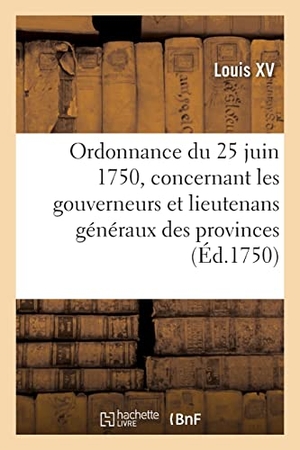 Louis Xv. Ordonnance du roy du 25 juin 1750, concernant les gouverneurs et lieutenans généraux des provinces - les gouverneurs et état-majors des places, et le service dans lesdites places. Hachette Livre, 2022.