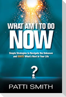 What Am I to Do Now?: Simple Strategies to Navigate the Unknown and Ignite What's Next in Your Life