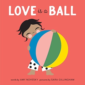 Novesky, Amy / Sara Gillingham. Love Is a Ball. Abrams and Chronicle Books IWUK, 2022.