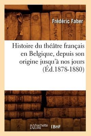 Faber F. Histoire du théâtre français en Belgique, depuis son origine jusqu'à nos jours (Éd.1878-1880). Hachette Livre, 2022.