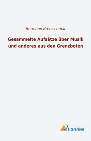 Kretzschmar, Hermann. Gesammelte Aufsätze über Musik und anderes aus den Grenzboten. Literaricon Verlag, 2019.