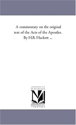 Hackett, Horatio Balch. A Commentary On the original Text of the Acts of the Apostles. by H.B. Hackett .... Regents of Univ of Mi, Scholarly Publishing Office, 2006.