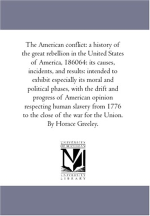 Greeley, Horace. The American Conflict - A History of the Great Rebellion in the United States of America, 1860-64: Its Causes, incidents, and Results: intended to Exhibit Especially Its Moral and Political Phases, With the Drift and Progress of American Opinion Respecting Human Slavery From 1776. Regents of Univ of Mi, Scholarly Publishing Office, 2006.