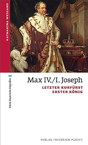 Weigand, Katharina. Max IV./I. Joseph - Letzter Kurfürst, erster König. Pustet, Friedrich GmbH, 2023.