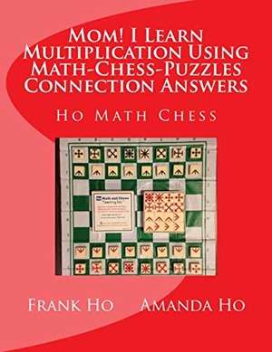 Ho, Amanda / Frank Ho. Mom! I Learn Multiplication Using Math-Chess-Puzzles Connection Answers - Ho Math Chess Tutor Franchise Learning Centre. Ho Math Chess Tutor Franchise Learning Centre, 2015.